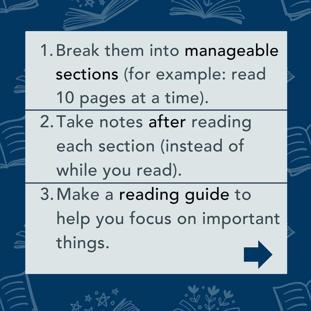 Break into manageable sections, take notes after reading, and make a reading guide.